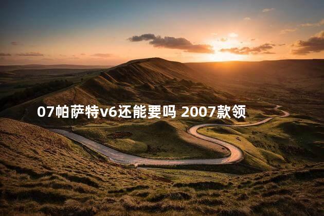 07帕萨特v6还能要吗 2007款领驭表现怎么看